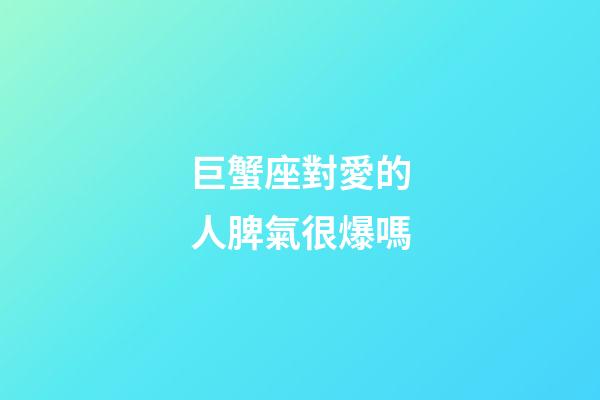 巨蟹座對愛的人脾氣很爆嗎-第1張-星座運勢-玄機派