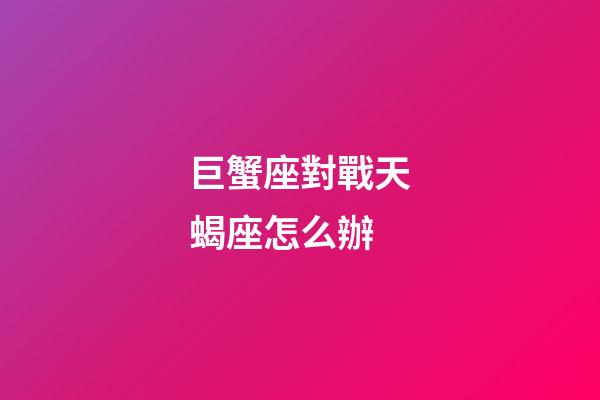 巨蟹座對戰天蝎座怎么辦-第1張-星座運勢-玄機派