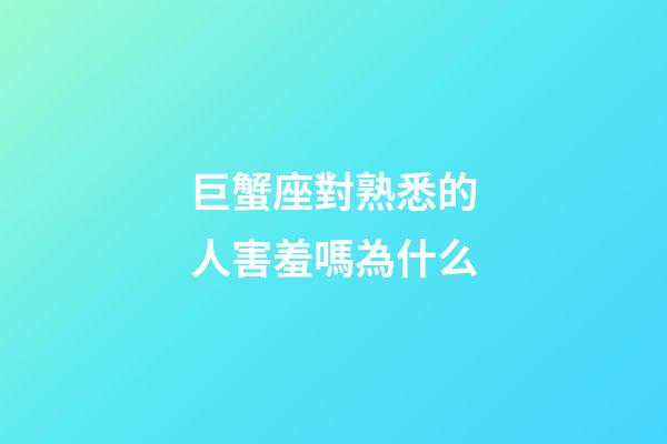 巨蟹座對熟悉的人害羞嗎為什么