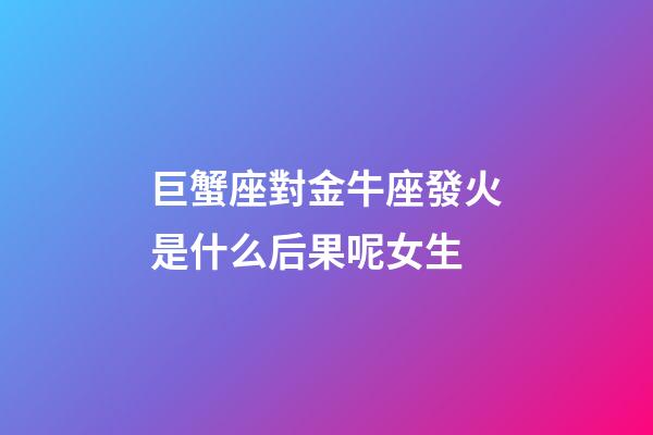 巨蟹座對金牛座發火是什么后果呢女生-第1張-星座運勢-玄機派