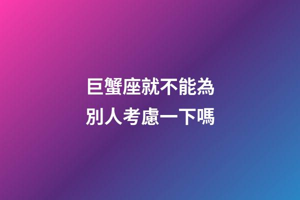 巨蟹座就不能為別人考慮一下嗎-第1張-星座運勢-玄機派