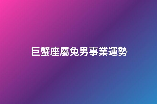 巨蟹座屬兔男事業運勢-第1張-星座運勢-玄機派