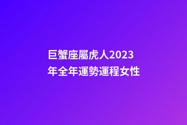巨蟹座屬虎人2023年全年運勢運程女性-第1張-星座運勢-玄機派
