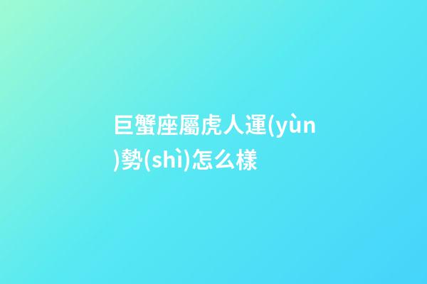 巨蟹座屬虎人運(yùn)勢(shì)怎么樣-第1張-星座運(yùn)勢(shì)-玄機(jī)派