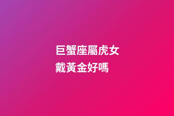 巨蟹座屬虎女戴黃金好嗎-第1張-星座運勢-玄機派