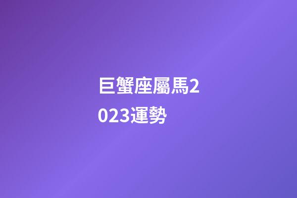 巨蟹座屬馬2023運勢