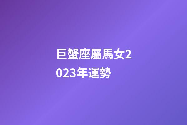 巨蟹座屬馬女2023年運勢-第1張-星座運勢-玄機派