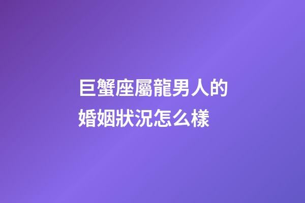 巨蟹座屬龍男人的婚姻狀況怎么樣-第1張-星座運勢-玄機派