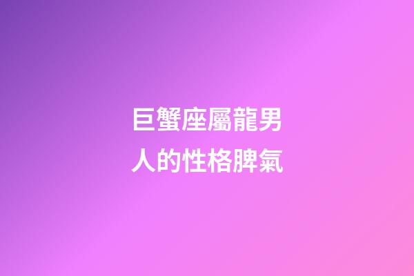 巨蟹座屬龍男人的性格脾氣-第1張-星座運勢-玄機派