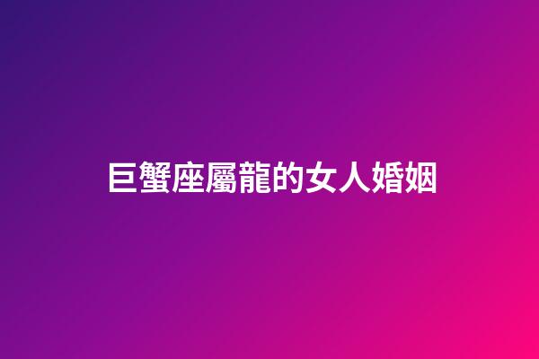 巨蟹座屬龍的女人婚姻-第1張-星座運勢-玄機派
