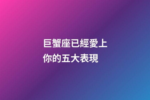 巨蟹座已經愛上你的五大表現-第1張-星座運勢-玄機派