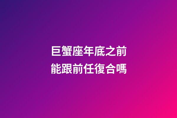 巨蟹座年底之前能跟前任復合嗎-第1張-星座運勢-玄機派
