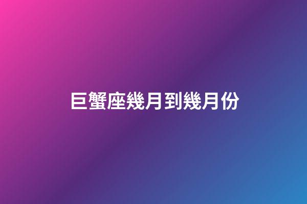 巨蟹座幾月到幾月份-第1張-星座運勢-玄機派