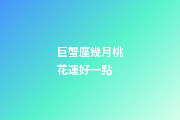 巨蟹座幾月桃花運好一點-第1張-星座運勢-玄機派