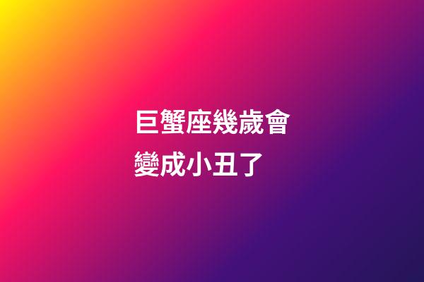 巨蟹座幾歲會變成小丑了