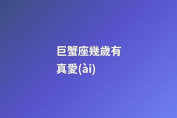巨蟹座幾歲有真愛(ài)-第1張-星座運(yùn)勢(shì)-玄機(jī)派