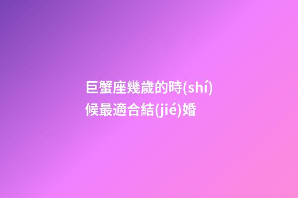 巨蟹座幾歲的時(shí)候最適合結(jié)婚