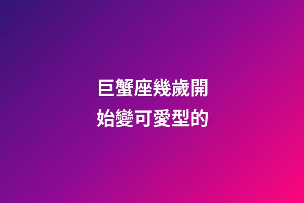 巨蟹座幾歲開始變可愛型的-第1張-星座運勢-玄機派