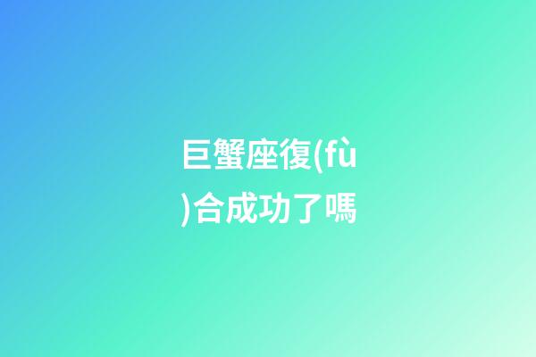 巨蟹座復(fù)合成功了嗎-第1張-星座運(yùn)勢(shì)-玄機(jī)派