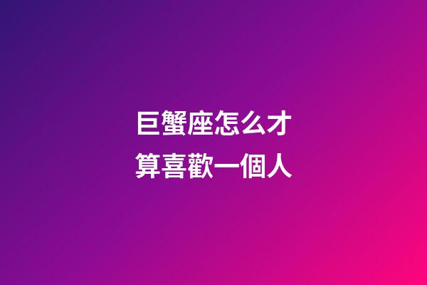巨蟹座怎么才算喜歡一個人-第1張-星座運勢-玄機派