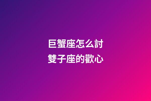 巨蟹座怎么討雙子座的歡心-第1張-星座運勢-玄機派