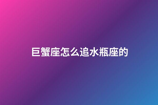 巨蟹座怎么追水瓶座的-第1張-星座運勢-玄機派