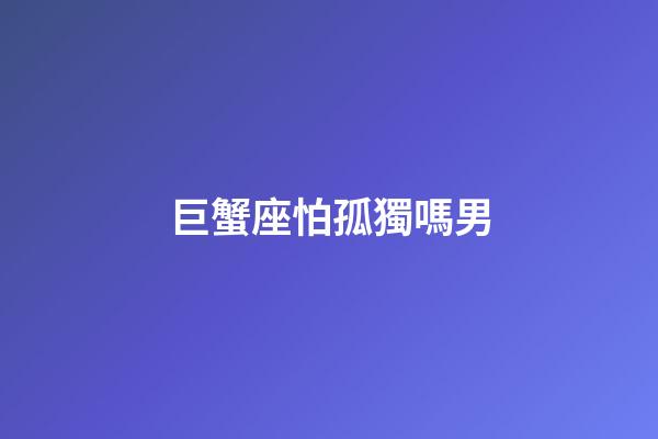 巨蟹座怕孤獨嗎男-第1張-星座運勢-玄機派
