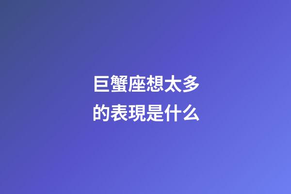 巨蟹座想太多的表現是什么-第1張-星座運勢-玄機派
