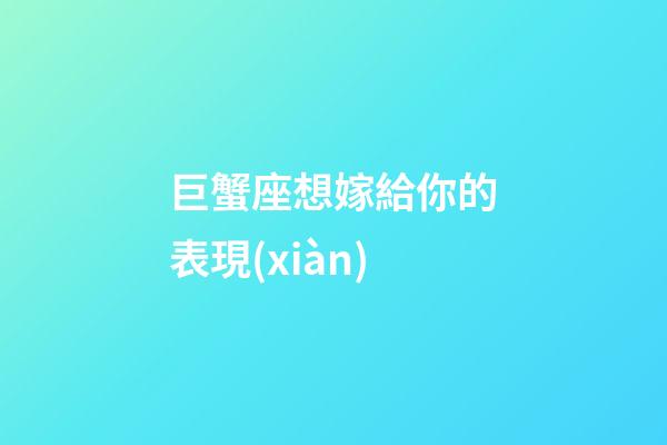 巨蟹座想嫁給你的表現(xiàn)-第1張-星座運(yùn)勢-玄機(jī)派