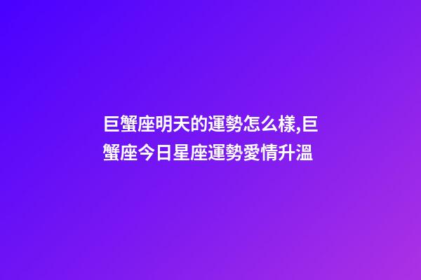巨蟹座明天的運勢怎么樣,巨蟹座今日星座運勢愛情升溫-第1張-觀點-玄機派