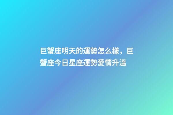 巨蟹座明天的運勢怎么樣，巨蟹座今日星座運勢愛情升溫-第1張-觀點-玄機派