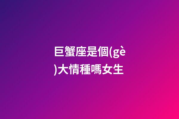 巨蟹座是個(gè)大情種嗎女生-第1張-星座運(yùn)勢-玄機(jī)派