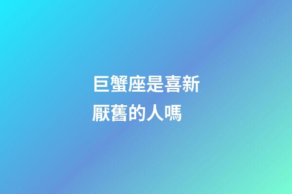 巨蟹座是喜新厭舊的人嗎-第1張-星座運勢-玄機派