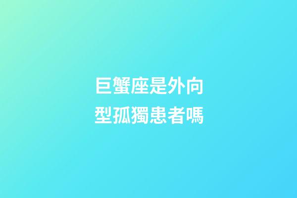 巨蟹座是外向型孤獨患者嗎-第1張-星座運勢-玄機派