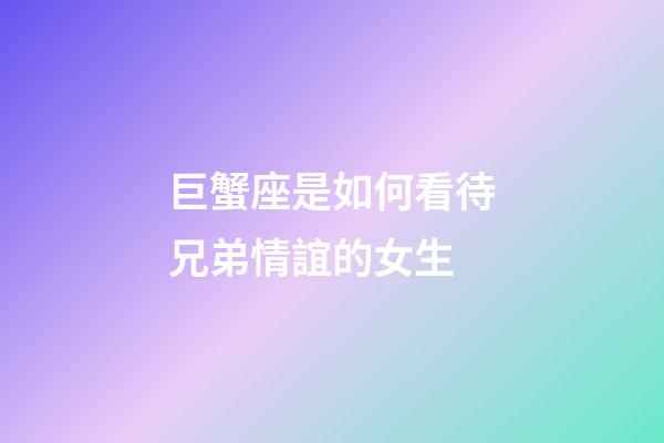 巨蟹座是如何看待兄弟情誼的女生-第1張-星座運勢-玄機派