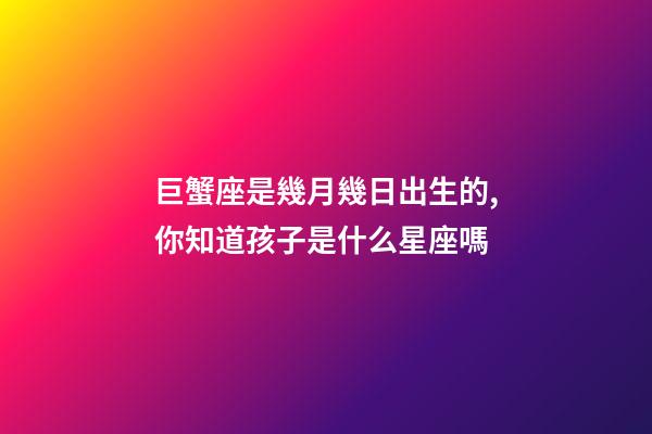 巨蟹座是幾月幾日出生的,你知道孩子是什么星座嗎-第1張-觀點-玄機派