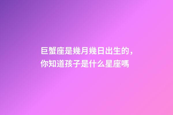 巨蟹座是幾月幾日出生的，你知道孩子是什么星座嗎-第1張-觀點-玄機派