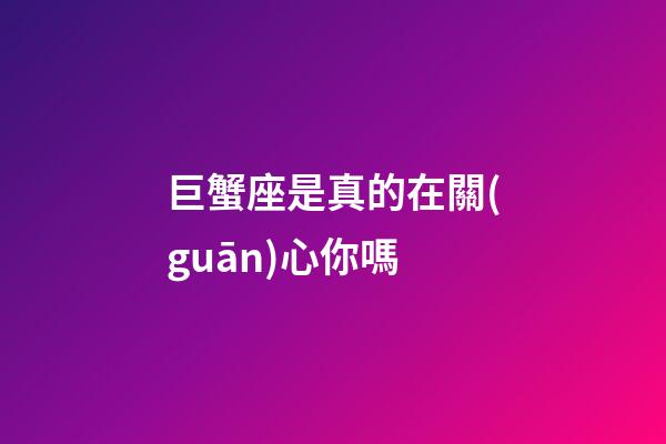 巨蟹座是真的在關(guān)心你嗎-第1張-星座運(yùn)勢(shì)-玄機(jī)派