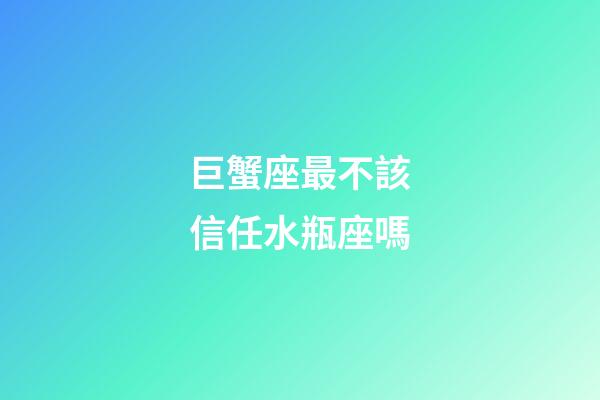 巨蟹座最不該信任水瓶座嗎-第1張-星座運勢-玄機派