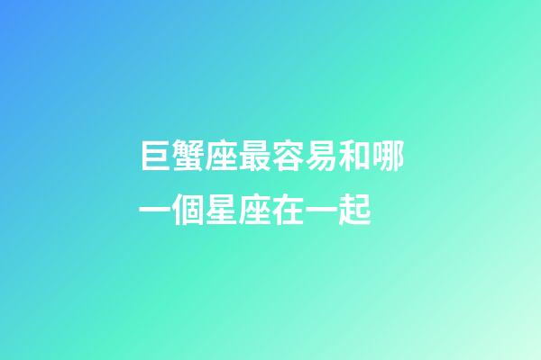 巨蟹座最容易和哪一個星座在一起-第1張-星座運勢-玄機派