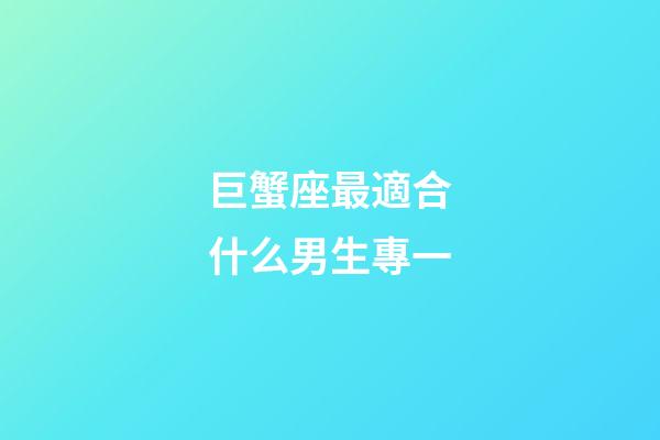 巨蟹座最適合什么男生專一-第1張-星座運(yùn)勢(shì)-玄機(jī)派