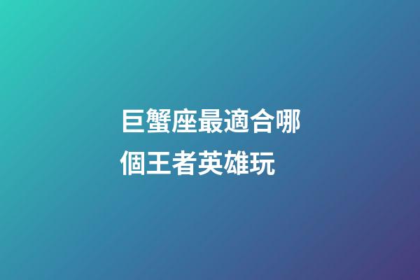 巨蟹座最適合哪個王者英雄玩-第1張-星座運勢-玄機派