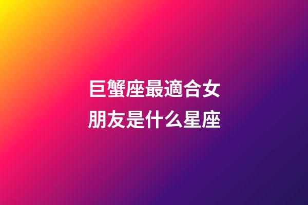 巨蟹座最適合女朋友是什么星座-第1張-星座運(yùn)勢(shì)-玄機(jī)派
