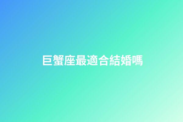 巨蟹座最適合結婚嗎-第1張-星座運勢-玄機派
