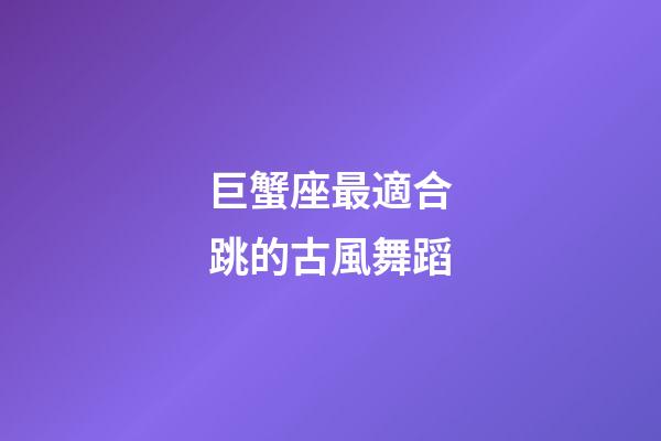 巨蟹座最適合跳的古風舞蹈-第1張-星座運勢-玄機派