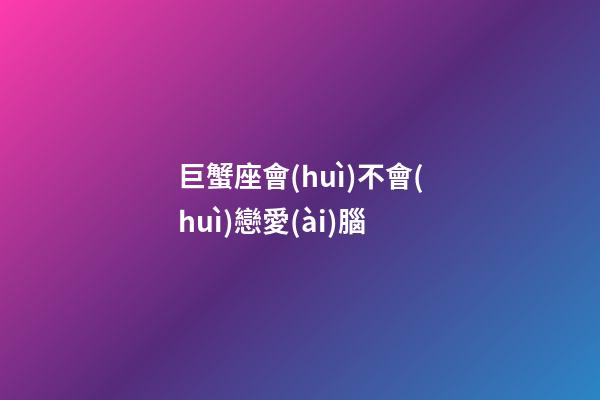 巨蟹座會(huì)不會(huì)戀愛(ài)腦-第1張-星座運(yùn)勢(shì)-玄機(jī)派