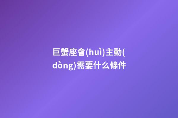 巨蟹座會(huì)主動(dòng)需要什么條件-第1張-星座運(yùn)勢(shì)-玄機(jī)派