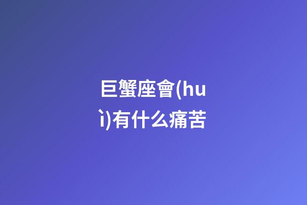 巨蟹座會(huì)有什么痛苦-第1張-星座運(yùn)勢(shì)-玄機(jī)派