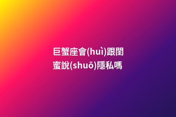 巨蟹座會(huì)跟閨蜜說(shuō)隱私嗎-第1張-星座運(yùn)勢(shì)-玄機(jī)派