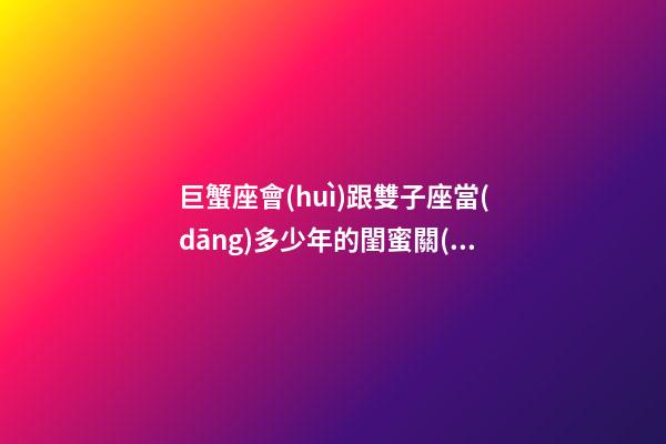 巨蟹座會(huì)跟雙子座當(dāng)多少年的閨蜜關(guān)系-第1張-星座運(yùn)勢(shì)-玄機(jī)派